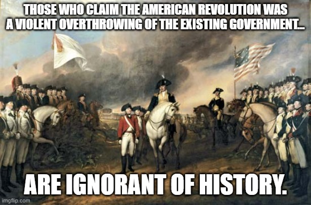 A Revolution Unlike Any Other... | THOSE WHO CLAIM THE AMERICAN REVOLUTION WAS A VIOLENT OVERTHROWING OF THE EXISTING GOVERNMENT... ARE IGNORANT OF HISTORY. | image tagged in american revolution,declaration of independence | made w/ Imgflip meme maker