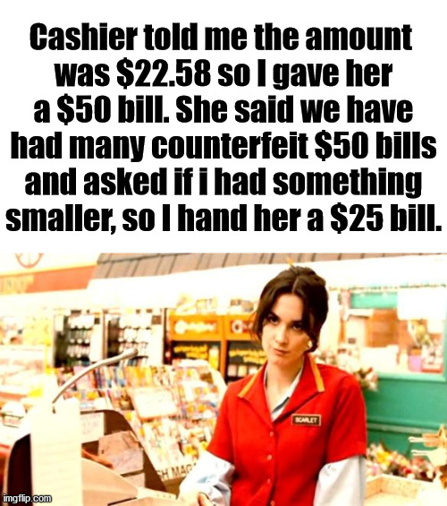 This meme is a counterfeit as well. | Cashier told me the amount 
was $22.58 so I gave her a $50 bill. She said we have had many counterfeit $50 bills and asked if i had something smaller, so I hand her a $25 bill. | image tagged in cashier meme,fake,shopping | made w/ Imgflip meme maker