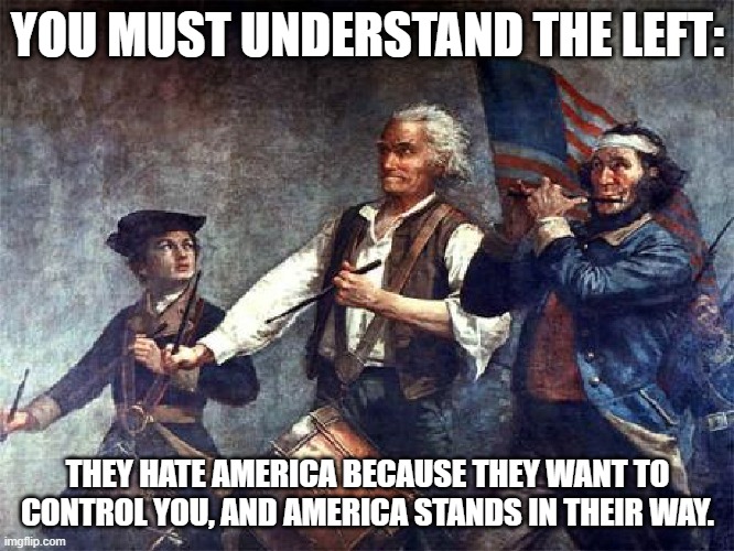 There's Only Liberty And Tyranny: Which One Do You Choose...? | YOU MUST UNDERSTAND THE LEFT:; THEY HATE AMERICA BECAUSE THEY WANT TO CONTROL YOU, AND AMERICA STANDS IN THEIR WAY. | image tagged in fife and drum,individual,liberty,anticollectivism,ConservativeMemes | made w/ Imgflip meme maker