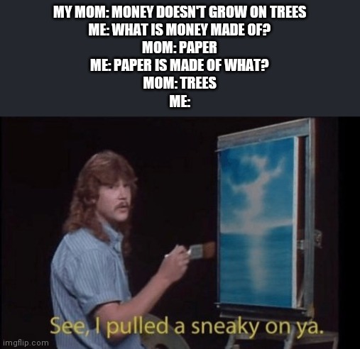 I pulled a sneaky | MY MOM: MONEY DOESN'T GROW ON TREES
ME: WHAT IS MONEY MADE OF?
MOM: PAPER
ME: PAPER IS MADE OF WHAT?
MOM: TREES
ME: | image tagged in i pulled a sneaky | made w/ Imgflip meme maker