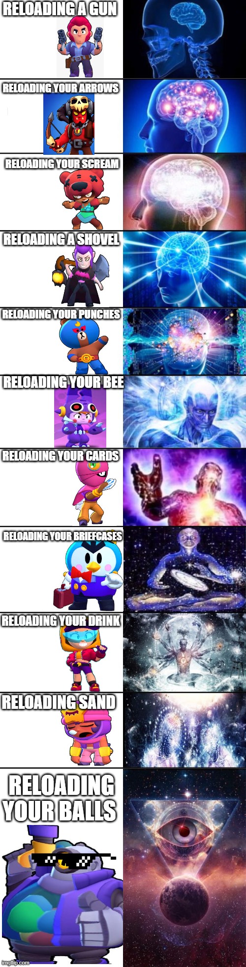 Brawl Stars Meme #24 this took hours to make bc i needed to download the pictures | RELOADING A GUN; RELOADING YOUR ARROWS; RELOADING YOUR SCREAM; RELOADING A SHOVEL; RELOADING YOUR PUNCHES; RELOADING YOUR BEE; RELOADING YOUR CARDS; RELOADING YOUR BRIEFCASES; RELOADING YOUR DRINK; RELOADING SAND; RELOADING YOUR BALLS | image tagged in extended expanding brain | made w/ Imgflip meme maker
