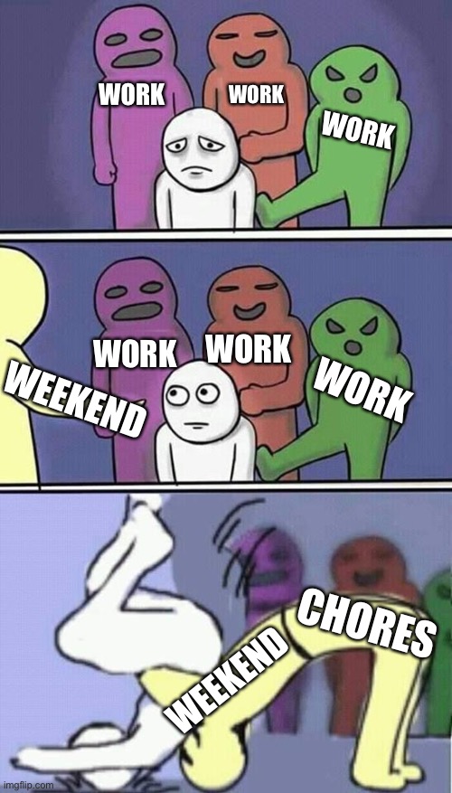problems stress pain | WORK; WORK; WORK; WORK; WORK; WEEKEND; WORK; CHORES; WEEKEND | image tagged in problems stress pain | made w/ Imgflip meme maker