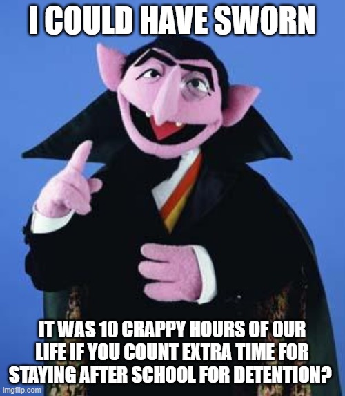 The Count | I COULD HAVE SWORN IT WAS 10 CRAPPY HOURS OF OUR LIFE IF YOU COUNT EXTRA TIME FOR STAYING AFTER SCHOOL FOR DETENTION? | image tagged in the count | made w/ Imgflip meme maker