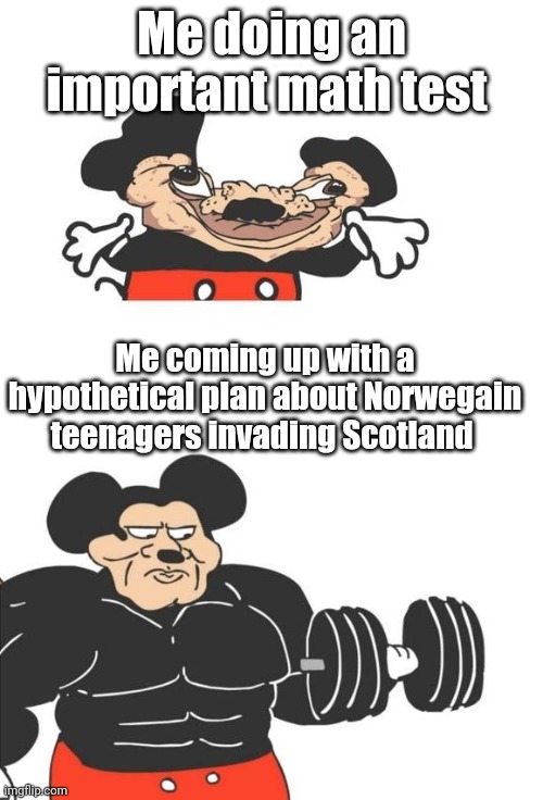 Buff Mickey Mouse | Me doing an important math test; Me coming up with a hypothetical plan about Norwegain teenagers invading Scotland | image tagged in buff mickey mouse | made w/ Imgflip meme maker