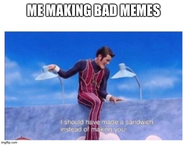 i should have made a sandwich instead of making you | ME MAKING BAD MEMES | image tagged in i should have made a sandwich instead of making you | made w/ Imgflip meme maker