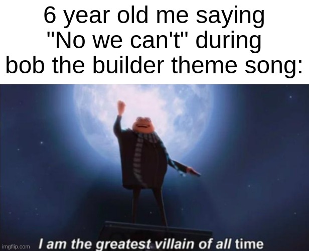We've all done it at one point, haven't we? | 6 year old me saying "No we can't" during bob the builder theme song: | image tagged in bob the builder,laughing villains,dank memes,front page,stop reading the tags | made w/ Imgflip meme maker