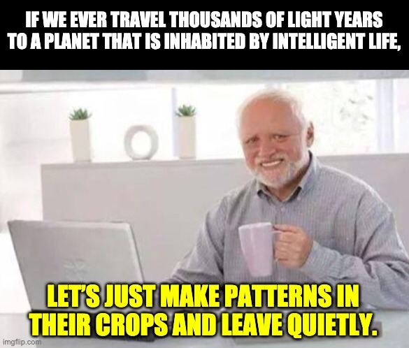 Harold | IF WE EVER TRAVEL THOUSANDS OF LIGHT YEARS TO A PLANET THAT IS INHABITED BY INTELLIGENT LIFE, LET’S JUST MAKE PATTERNS IN THEIR CROPS AND LEAVE QUIETLY. | image tagged in harold | made w/ Imgflip meme maker