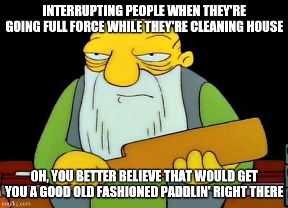 That's a paddlin' | INTERRUPTING PEOPLE WHEN THEY'RE GOING FULL FORCE WHILE THEY'RE CLEANING HOUSE; OH, YOU BETTER BELIEVE THAT WOULD GET YOU A GOOD OLD FASHIONED PADDLIN' RIGHT THERE | image tagged in memes,that's a paddlin' | made w/ Imgflip meme maker