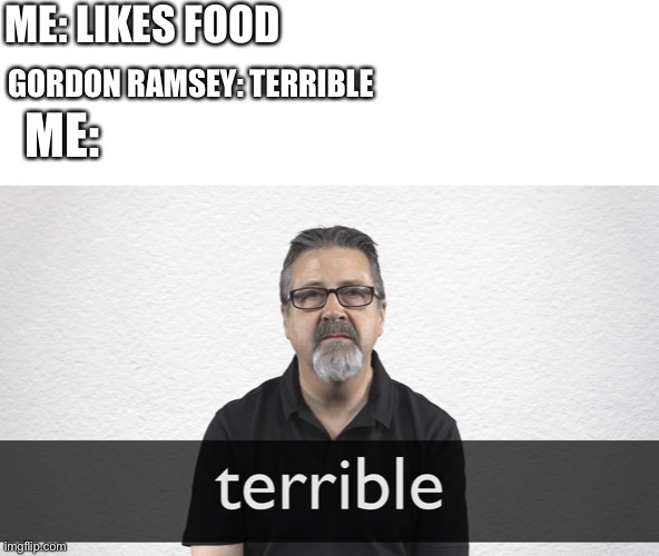 Its true if gordon says it | ME: LIKES FOOD; GORDON RAMSEY: TERRIBLE; ME: | image tagged in chef gordon ramsay,terrible,memes | made w/ Imgflip meme maker