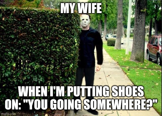 Michael Myers Bush Stalking | MY WIFE; WHEN I'M PUTTING SHOES ON: "YOU GOING SOMEWHERE?" | image tagged in michael myers bush stalking | made w/ Imgflip meme maker