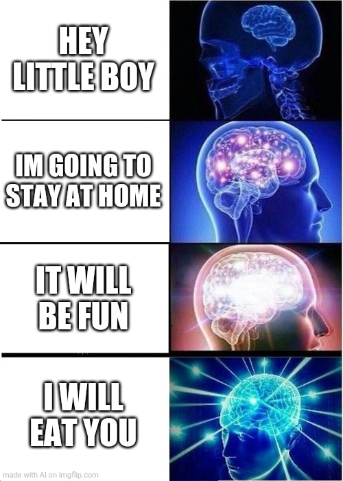 Frightening | HEY LITTLE BOY; IM GOING TO STAY AT HOME; IT WILL BE FUN; I WILL EAT YOU | image tagged in memes,expanding brain | made w/ Imgflip meme maker