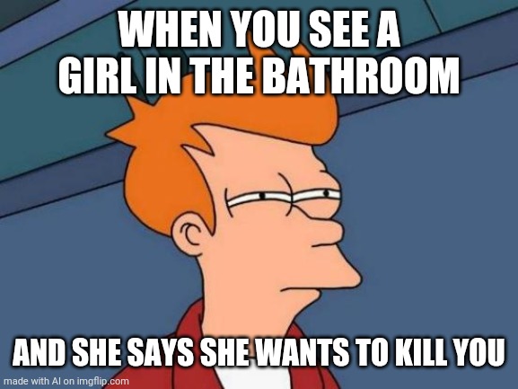 Futurama Fry Meme | WHEN YOU SEE A GIRL IN THE BATHROOM; AND SHE SAYS SHE WANTS TO KILL YOU | image tagged in memes,futurama fry | made w/ Imgflip meme maker