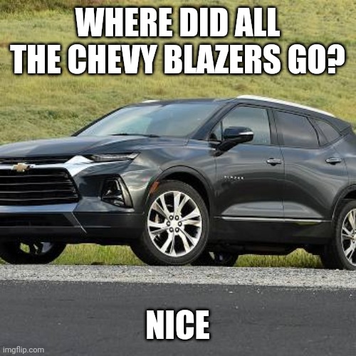 The Disappearance of Chevy Blazers | WHERE DID ALL THE CHEVY BLAZERS GO? NICE | image tagged in meme | made w/ Imgflip meme maker