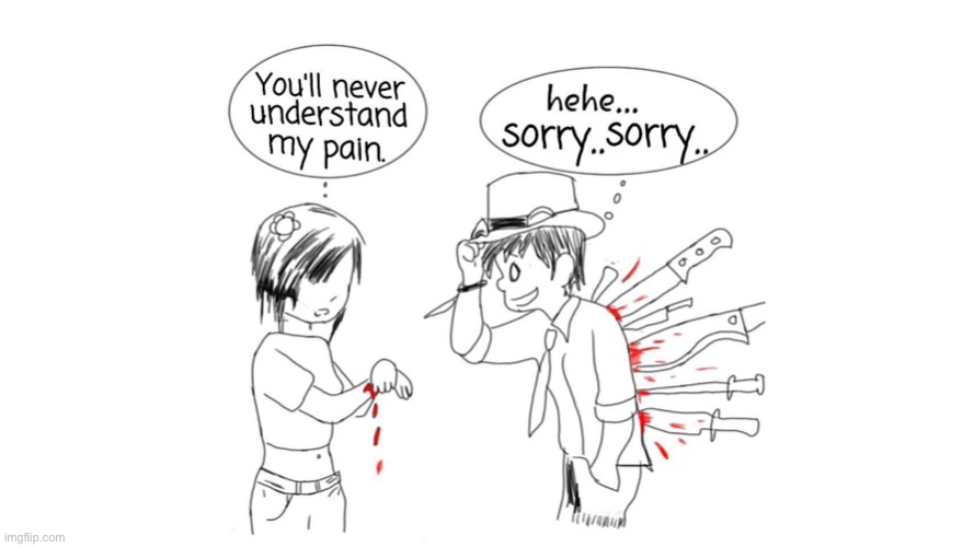 Still, girls don’t know the pain boys experience. :( when will some girls understand. | image tagged in youll never understand my pain,misunderstanding,boys,girls,boys vs girls,pain | made w/ Imgflip meme maker