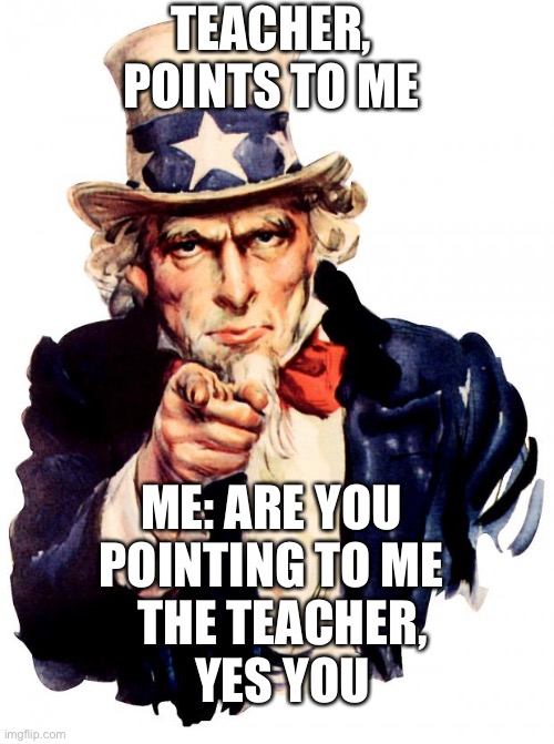 Uncle Sam Meme | TEACHER, POINTS TO ME; ME: ARE YOU POINTING TO ME; THE TEACHER, YES YOU | image tagged in memes,uncle sam | made w/ Imgflip meme maker