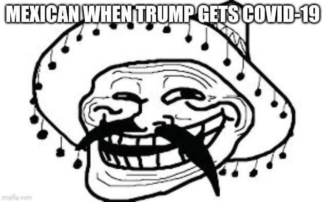Mexic's luck is on! | MEXICAN WHEN TRUMP GETS COVID-19 | image tagged in mexicano troll face | made w/ Imgflip meme maker