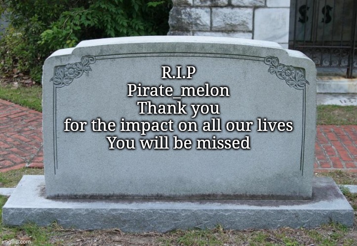 crying right now.??? | R.I.P
Pirate_melon
Thank you
for the impact on all our lives
You will be missed | image tagged in gravestone | made w/ Imgflip meme maker