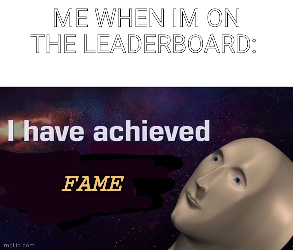 I have achieved COMEDY | ME WHEN IM ON THE LEADERBOARD:; FAME | image tagged in i have achieved comedy | made w/ Imgflip meme maker