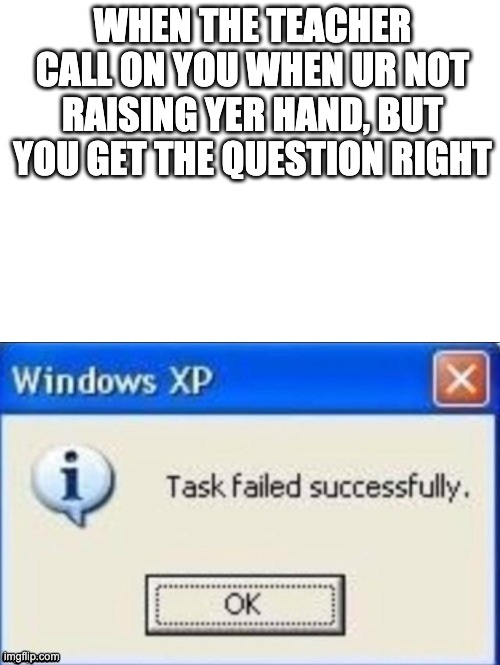 task failed successfully | WHEN THE TEACHER CALL ON YOU WHEN UR NOT RAISING YER HAND, BUT YOU GET THE QUESTION RIGHT | image tagged in task failed successfully | made w/ Imgflip meme maker