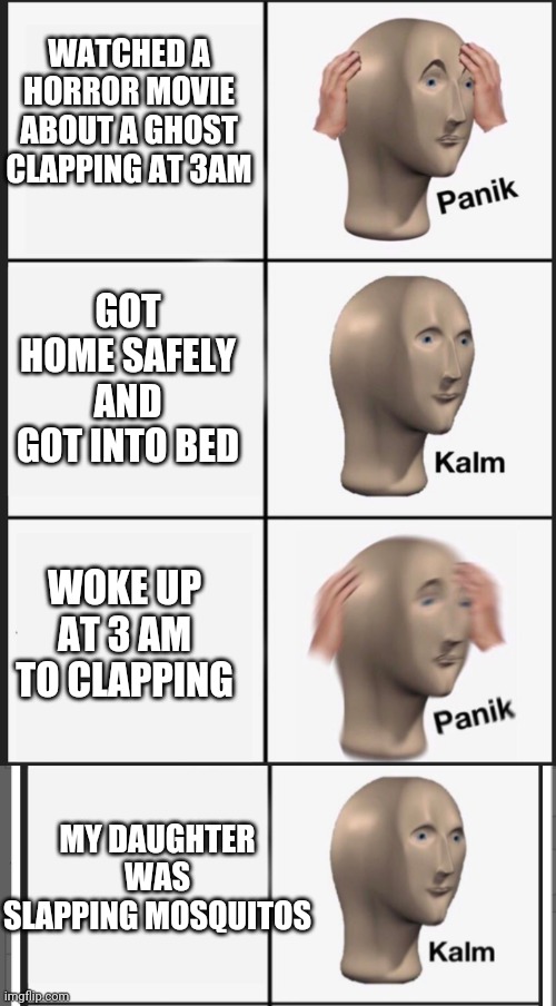 True Story | WATCHED A HORROR MOVIE ABOUT A GHOST CLAPPING AT 3AM; GOT HOME SAFELY AND GOT INTO BED; WOKE UP AT 3 AM TO CLAPPING; MY DAUGHTER WAS SLAPPING MOSQUITOS | image tagged in memes,panik kalm panik,horror movie,clapping,funny meme | made w/ Imgflip meme maker