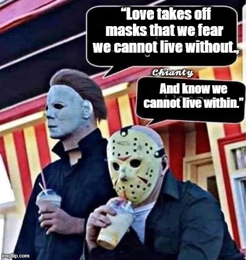 Love | “Love takes off masks that we fear
 we cannot live without., 𝓒𝓱𝓲𝓪𝓷𝓽𝔂; And know we cannot live within.” | image tagged in fear | made w/ Imgflip meme maker