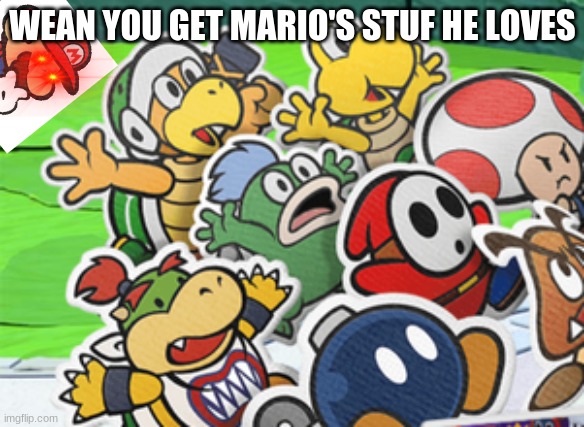 Mario enemies augh | WEAN YOU GET MARIO'S STUF HE LOVES | image tagged in mario enemies augh,paper mario | made w/ Imgflip meme maker