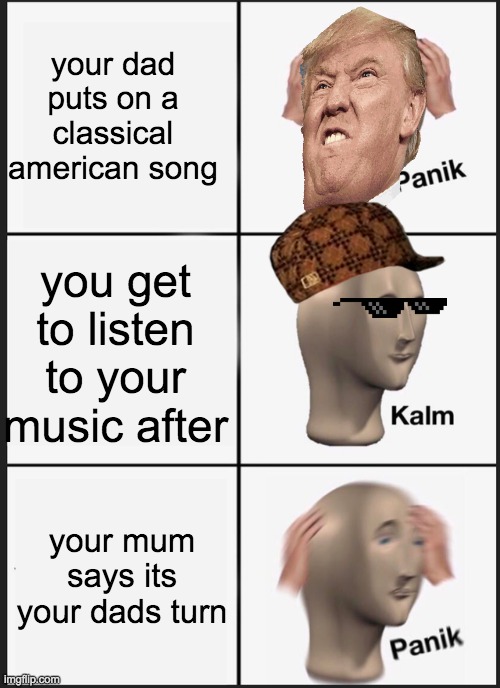 Panik Kalm Panik Meme | your dad puts on a classical american song; you get to listen to your music after; your mum says its your dads turn | image tagged in memes,panik kalm panik | made w/ Imgflip meme maker