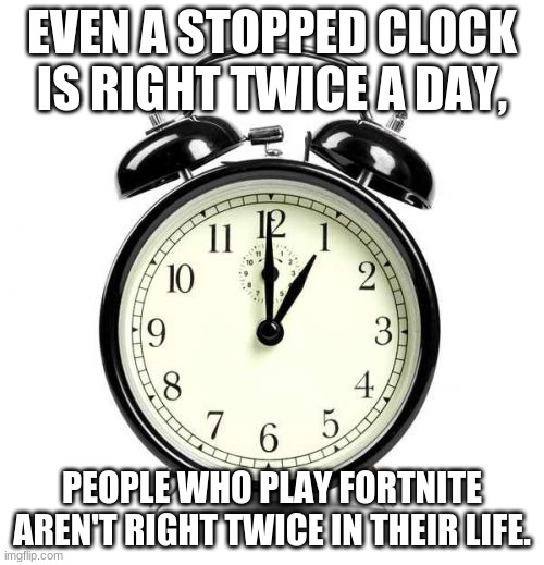 Tik Tok-ers aren't at all. | EVEN A STOPPED CLOCK IS RIGHT TWICE A DAY, PEOPLE WHO PLAY FORTNITE AREN'T RIGHT TWICE IN THEIR LIFE. | image tagged in memes,alarm clock | made w/ Imgflip meme maker