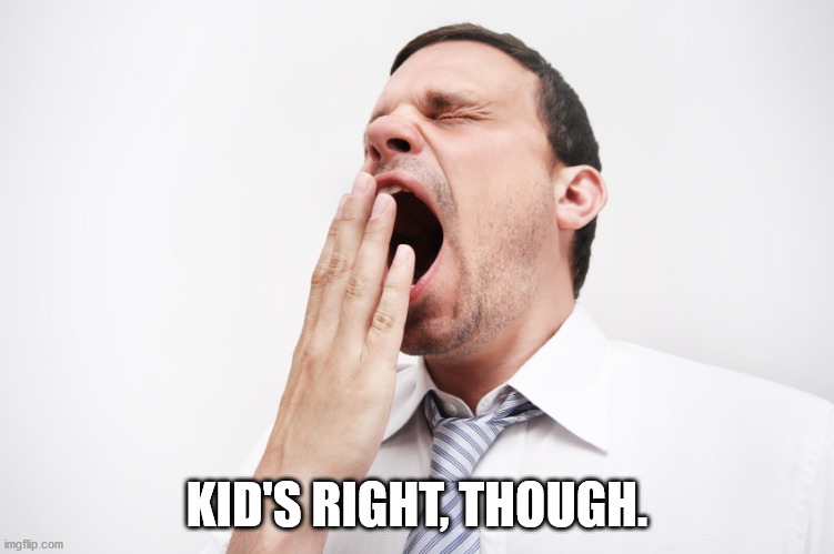 yawn | KID'S RIGHT, THOUGH. | image tagged in yawn | made w/ Imgflip meme maker