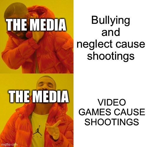 Drake Hotline Bling Meme | Bullying and neglect cause shootings; THE MEDIA; VIDEO GAMES CAUSE SHOOTINGS; THE MEDIA | image tagged in memes,drake hotline bling | made w/ Imgflip meme maker