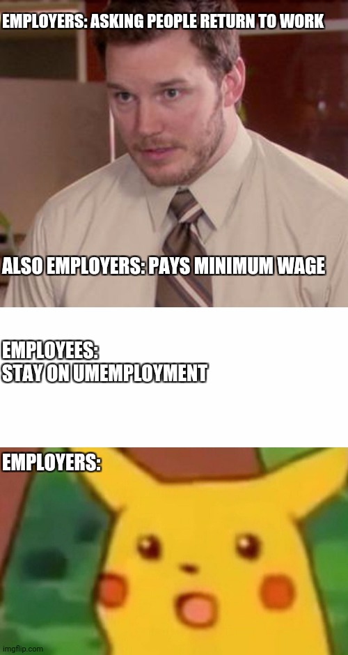 10$ is like working for a bottle of shampoo an hour. | EMPLOYERS: ASKING PEOPLE RETURN TO WORK; EMPLOYEES: STAY ON UMEMPLOYMENT; ALSO EMPLOYERS: PAYS MINIMUM WAGE; EMPLOYERS: | image tagged in memes,afraid to ask andy closeup,surprised pikachu,covid-19,unemployment,minimum wage | made w/ Imgflip meme maker