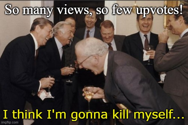Not funny | So many views, so few upvotes! I think I'm gonna kill myself... | image tagged in memes,laughing men in suits,not funny | made w/ Imgflip meme maker