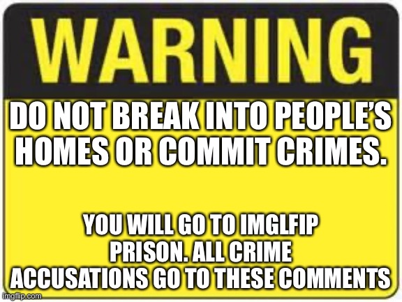 blank warning sign | DO NOT BREAK INTO PEOPLE’S HOMES OR COMMIT CRIMES. YOU WILL GO TO IMGLFIP PRISON. ALL CRIME ACCUSATIONS GO TO THESE COMMENTS | image tagged in blank warning sign | made w/ Imgflip meme maker