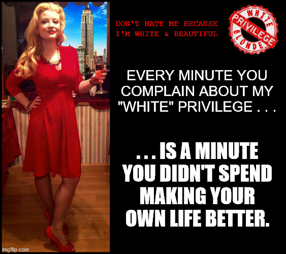 White Privilege Blonde | DON'T HATE ME BECAUSE
I'M WHITE & BEAUTIFUL; EVERY MINUTE YOU COMPLAIN ABOUT MY "WHITE" PRIVILEGE . . . . . . IS A MINUTE
YOU DIDN'T SPEND
MAKING YOUR
OWN LIFE BETTER. | image tagged in white privilege blonde,blm,black lives matter,george floyd,dumb blonde,sexy women | made w/ Imgflip meme maker