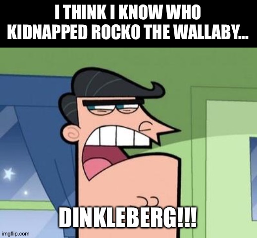 Dinkleberg | I THINK I KNOW WHO KIDNAPPED ROCKO THE WALLABY... DINKLEBERG!!! | image tagged in dinkleberg | made w/ Imgflip meme maker