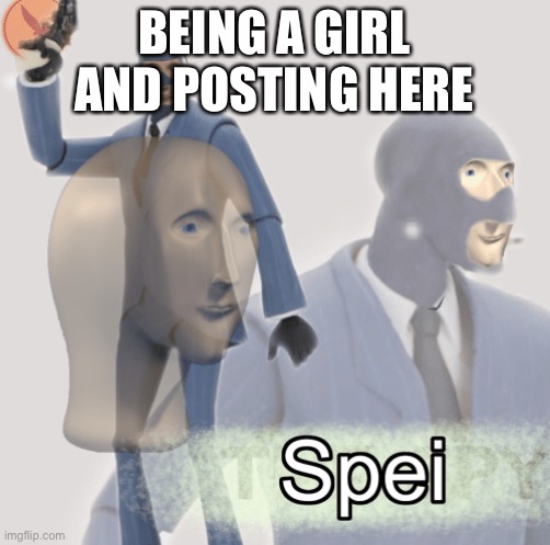 Meme man spei | BEING A GIRL AND POSTING HERE | image tagged in meme man spei | made w/ Imgflip meme maker