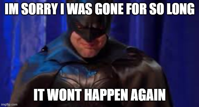 Crying Batman | IM SORRY I WAS GONE FOR SO LONG; IT WONT HAPPEN AGAIN | image tagged in crying batman | made w/ Imgflip meme maker