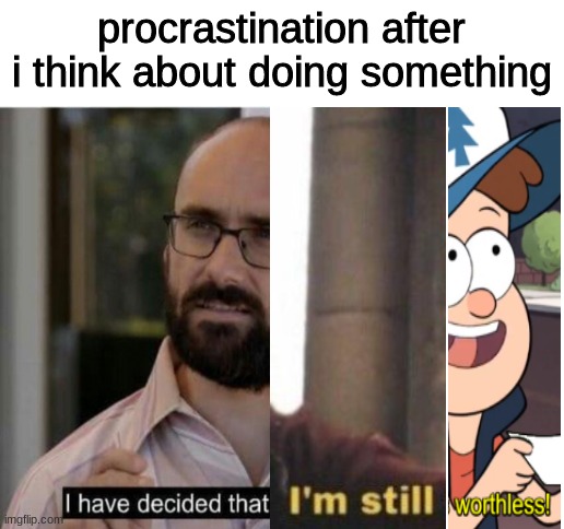 procrastination | procrastination after i think about doing something | image tagged in blank white template,i have decided that i want to die,im still worthy,this is worthless | made w/ Imgflip meme maker