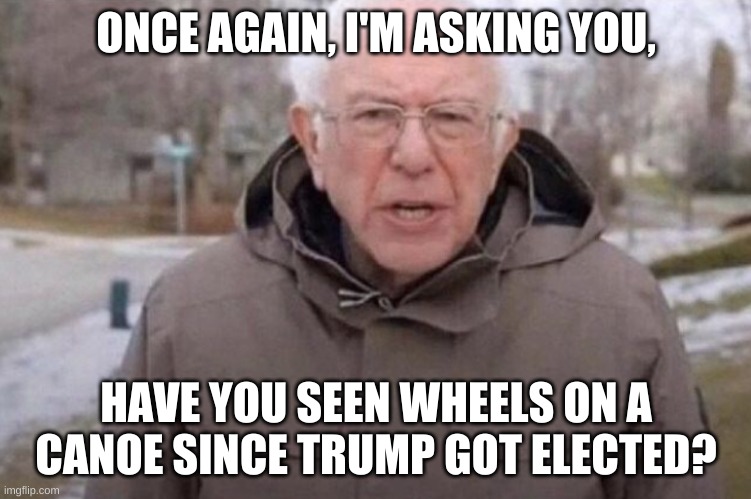 I am once again asking | ONCE AGAIN, I'M ASKING YOU, HAVE YOU SEEN WHEELS ON A CANOE SINCE TRUMP GOT ELECTED? | image tagged in i am once again asking | made w/ Imgflip meme maker