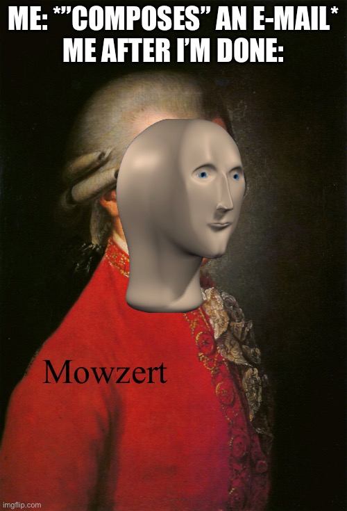 MOWZERT | ME: *”COMPOSES” AN E-MAIL*
ME AFTER I’M DONE:; Mowzert | image tagged in mozart | made w/ Imgflip meme maker