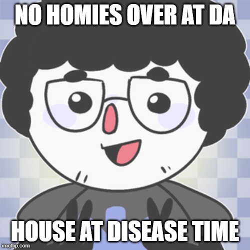 its real disease hours who up |  NO HOMIES OVER AT DA; HOUSE AT DISEASE TIME | image tagged in gerbatron16,saltydkdan,gerber | made w/ Imgflip meme maker