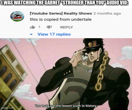 Bruh... | I WAS WATCHING THE GARNET "STRONGER THAN YOU" AUDIO VID: | image tagged in the lowest scum in history,steven universe,undertale,stolen | made w/ Imgflip meme maker