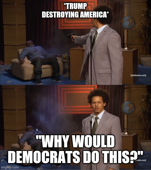 eric andre meme | *TRUMP DESTROYING AMERICA*; "WHY WOULD DEMOCRATS DO THIS?" | image tagged in eric andre meme | made w/ Imgflip meme maker