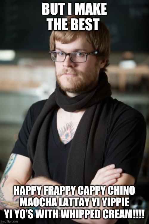 Hipster Barista Meme | BUT I MAKE THE BEST HAPPY FRAPPY CAPPY CHINO MAOCHA LATTAY YI YIPPIE YI YO'S WITH WHIPPED CREAM!!!! | image tagged in memes,hipster barista | made w/ Imgflip meme maker