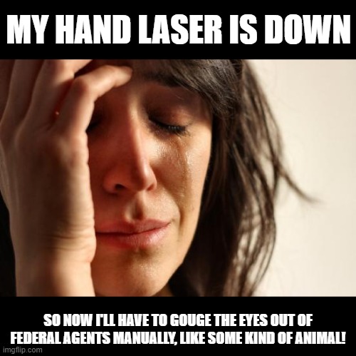 Progressive World Problems | MY HAND LASER IS DOWN; SO NOW I'LL HAVE TO GOUGE THE EYES OUT OF FEDERAL AGENTS MANUALLY, LIKE SOME KIND OF ANIMAL! | image tagged in memes,first world problems,progressive world problems,stupid liberals,2020 riots,portland riots | made w/ Imgflip meme maker
