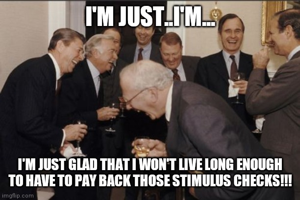 Laughing Men In Suits Meme | I'M JUST..I'M... I'M JUST GLAD THAT I WON'T LIVE LONG ENOUGH TO HAVE TO PAY BACK THOSE STIMULUS CHECKS!!! | image tagged in memes,laughing men in suits | made w/ Imgflip meme maker