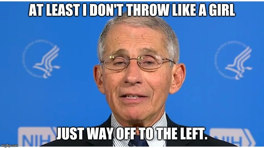 Dr Fauci | AT LEAST I DON'T THROW LIKE A GIRL JUST WAY OFF TO THE LEFT. | image tagged in dr fauci | made w/ Imgflip meme maker