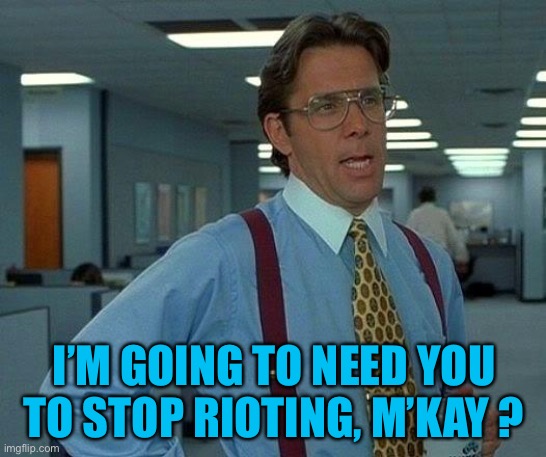 That Would Be Great Meme | I’M GOING TO NEED YOU TO STOP RIOTING, M’KAY ? | image tagged in memes,that would be great | made w/ Imgflip meme maker