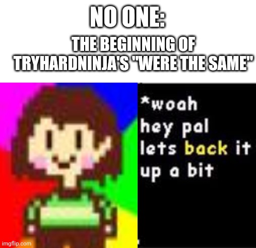 NO ONE:; THE BEGINNING OF TRYHARDNINJA'S "WERE THE SAME" | image tagged in woah hey pal lets back it up a bit,tryhardninja,chara | made w/ Imgflip meme maker