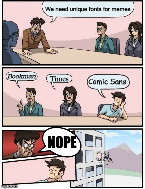 Boardroom Meeting Suggestion | We need unique fonts for memes; Bookman; Times; Comic Sans; NOPE | image tagged in memes,boardroom meeting suggestion | made w/ Imgflip meme maker